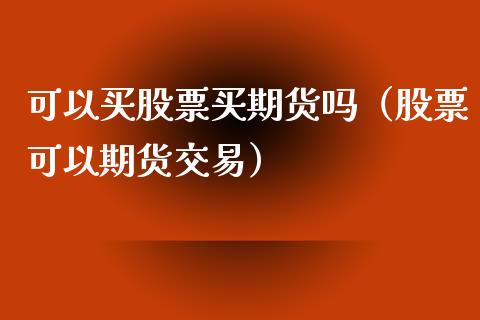 可以买股票买期货吗（股票可以期货交易）_https://www.boyangwujin.com_期货直播间_第1张