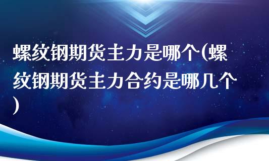 螺纹钢期货主力是哪个(螺纹钢期货主力合约是哪几个)