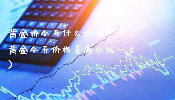 黄金价今天什么价格一克（黄金今天价格是多少钱一克）