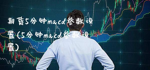 期货5分钟macd参数设置(5分钟macd参数设置)