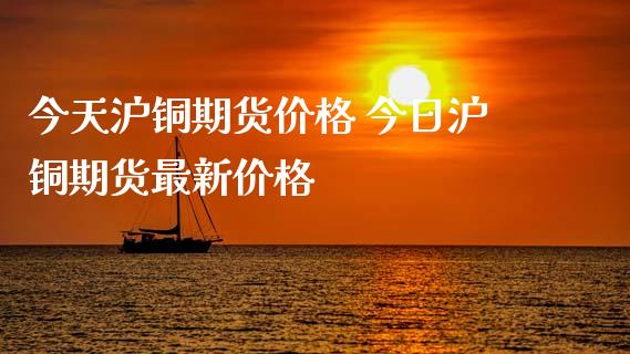 今天沪铜期货价格 今日沪铜期货最新价格_https://www.boyangwujin.com_黄金期货_第1张