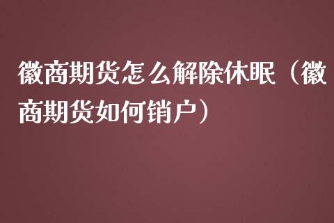 徽商期货怎么解除休眠（徽商期货如何销户）_https://www.boyangwujin.com_期货直播间_第1张