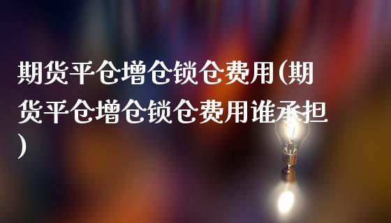 期货平仓增仓锁仓费用(期货平仓增仓锁仓费用谁承担)