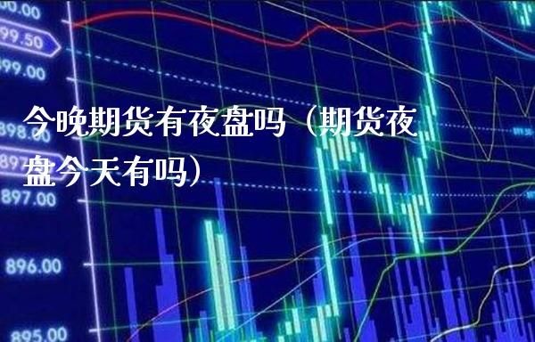 今晚期货有夜盘吗（期货夜盘今天有吗）_https://www.boyangwujin.com_期货直播间_第1张