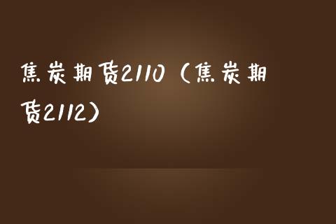 焦炭期货2110（焦炭期货2112）