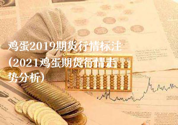 鸡蛋2019期货行情标注(2021鸡蛋期货行情走势分析)