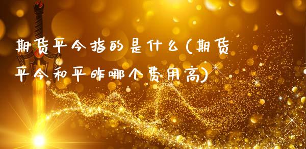 期货平今指的是什么(期货平今和平昨哪个费用高)_https://www.boyangwujin.com_恒指直播间_第1张