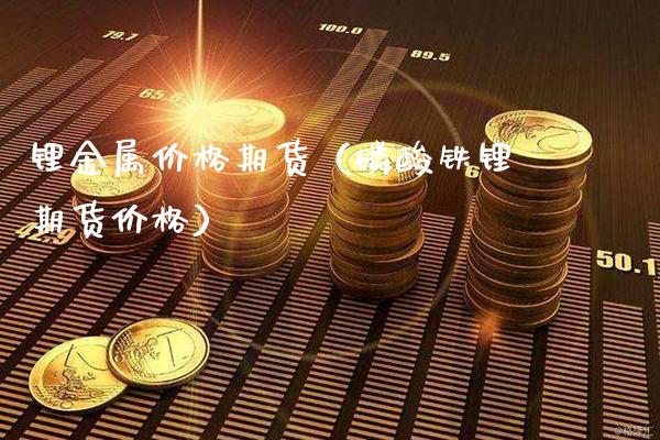 锂金属价格期货（磷酸铁锂期货价格）_https://www.boyangwujin.com_黄金期货_第1张