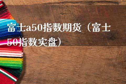 富士a50指数期货（富士50指数实盘）_https://www.boyangwujin.com_期货直播间_第1张