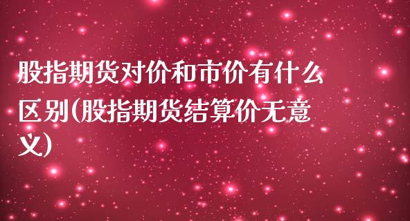 股指期货对价和市价有什么区别(股指期货结算价无意义)