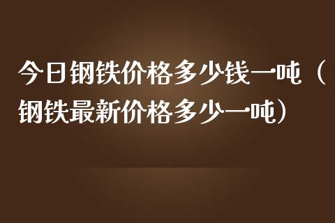 今日钢铁价格多少钱一吨（钢铁最新价格多少一吨）