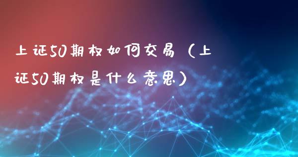 上证50期权如何交易（上证50期权是什么意思）