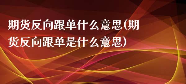 期货反向跟单什么意思(期货反向跟单是什么意思)