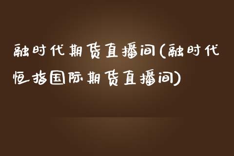 融时代期货直播间(融时代恒指国际期货直播间)