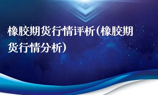 橡胶期货行情评析(橡胶期货行情分析)_https://www.boyangwujin.com_期货直播间_第1张