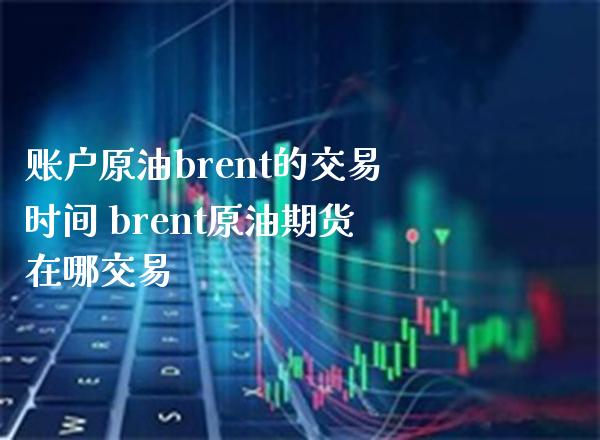 账户原油brent的交易时间 brent原油期货在哪交易_https://www.boyangwujin.com_原油期货_第1张