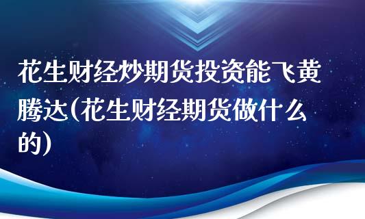 花生财经炒期货投资能飞黄腾达(花生财经期货做什么的)_https://www.boyangwujin.com_期货直播间_第1张