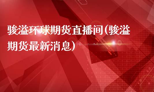 骏溢环球期货直播间(骏溢期货最新消息)_https://www.boyangwujin.com_纳指期货_第1张