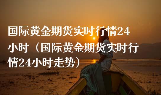 国际黄金期货实时行情24小时（国际黄金期货实时行情24小时走势）