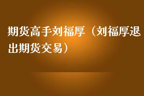 期货高手刘福厚（刘福厚退出期货交易）_https://www.boyangwujin.com_期货直播间_第1张