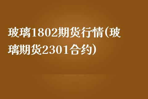 玻璃1802期货行情(玻璃期货2301合约)_https://www.boyangwujin.com_原油直播间_第1张