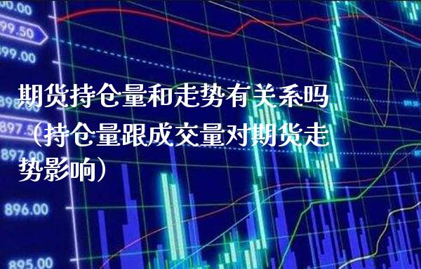 期货持仓量和走势有关系吗（持仓量跟成交量对期货走势影响）