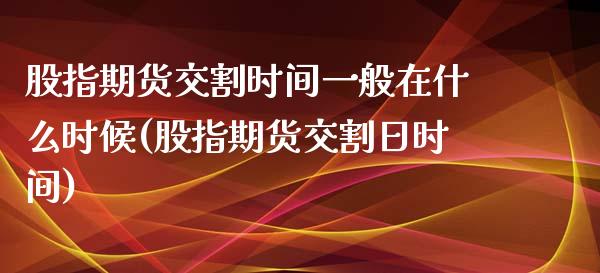 股指期货交割时间一般在什么时候(股指期货交割日时间)_https://www.boyangwujin.com_恒指直播间_第1张