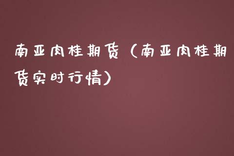 南亚肉桂期货（南亚肉桂期货实时行情）