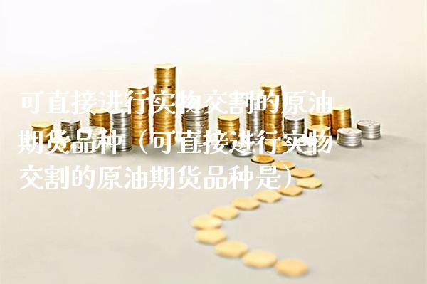 可直接进行实物交割的原油期货品种（可直接进行实物交割的原油期货品种是）_https://www.boyangwujin.com_期货直播间_第1张