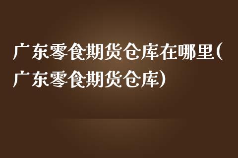 广东零食期货仓库在哪里(广东零食期货仓库)