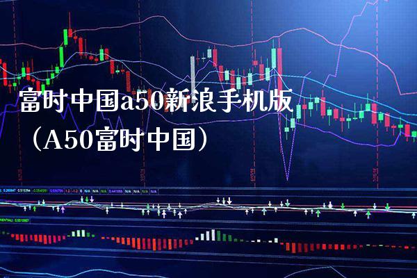 富时中国a50新浪手机版（A50富时中国）