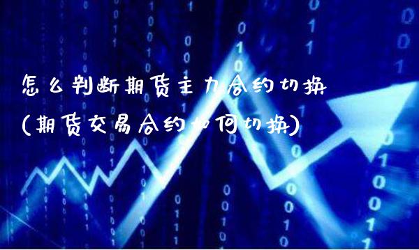 怎么判断期货主力合约切换(期货交易合约如何切换)