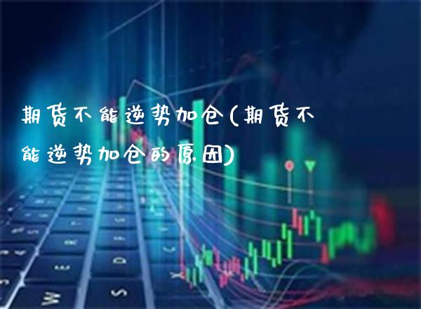 期货不能逆势加仓(期货不能逆势加仓的原因)_https://www.boyangwujin.com_期货直播间_第1张