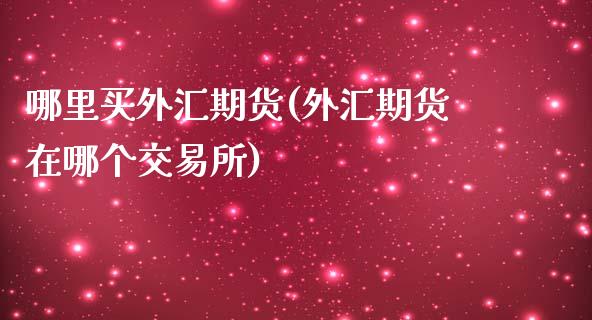 哪里买外汇期货(外汇期货在哪个交易所)_https://www.boyangwujin.com_恒指直播间_第1张