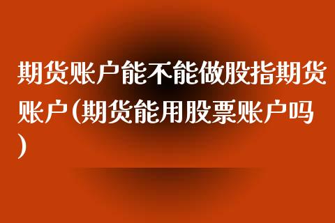 期货账户能不能做股指期货账户(期货能用股票账户吗)