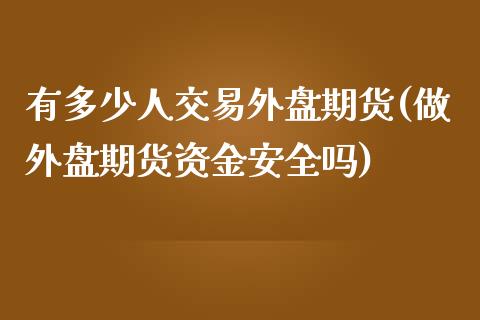 有多少人交易外盘期货(做外盘期货资金安全吗)_https://www.boyangwujin.com_恒指直播间_第1张