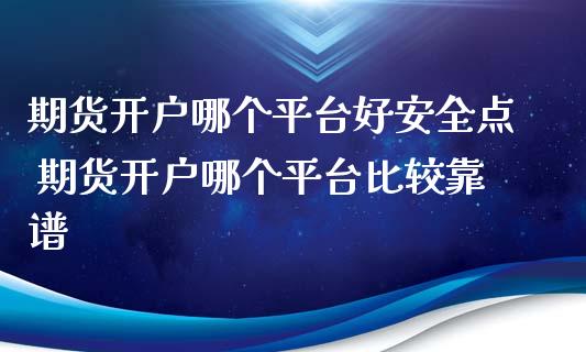 期货开户哪个平台好安全点 期货开户哪个平台比较靠谱