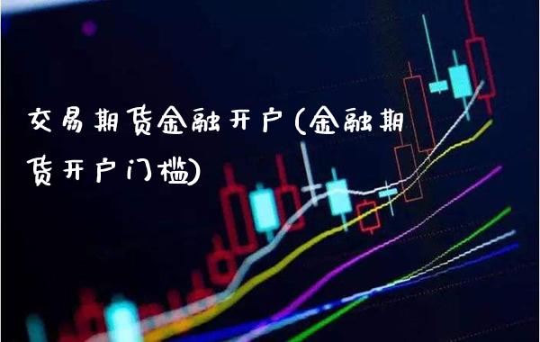 交易期货金融开户(金融期货开户门槛)