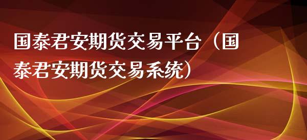 国泰君安期货交易平台（国泰君安期货交易系统）_https://www.boyangwujin.com_期货直播间_第1张