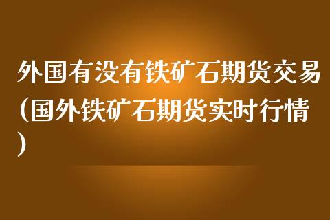 外国有没有铁矿石期货交易(国外铁矿石期货实时行情)