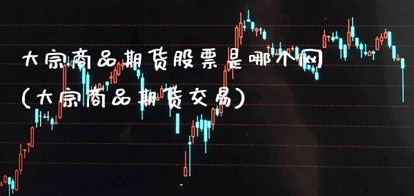 大宗商品期货股票是哪个网(大宗商品期货交易)_https://www.boyangwujin.com_原油期货_第1张