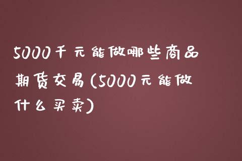 5000千元能做哪些商品期货交易(5000元能做什么买卖)_https://www.boyangwujin.com_原油期货_第1张