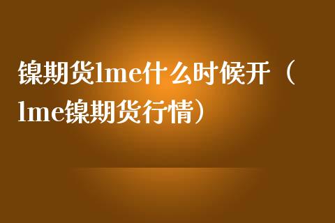 镍期货lme什么时候开（lme镍期货行情）