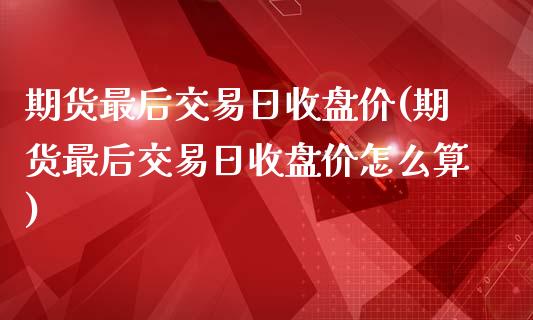 期货最后交易日收盘价(期货最后交易日收盘价怎么算)_https://www.boyangwujin.com_期货直播间_第1张