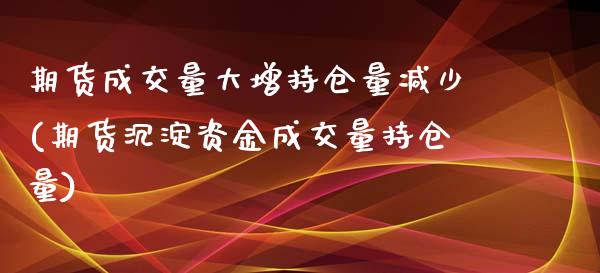 期货成交量大增持仓量减少(期货沉淀资金成交量持仓量)