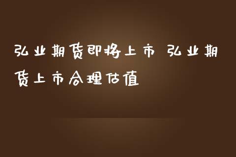 弘业期货即将上市 弘业期货上市合理估值