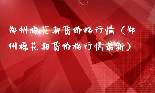 郑州棉花期货价格行情（郑州棉花期货价格行情最新）