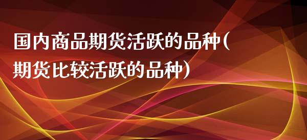 国内商品期货活跃的品种(期货比较活跃的品种)