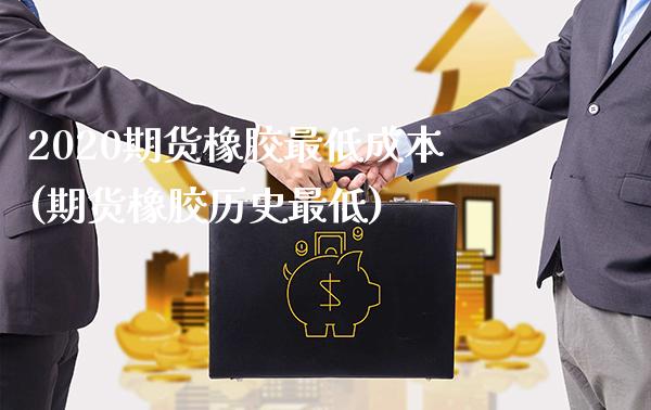 2020期货橡胶最低成本(期货橡胶历史最低)