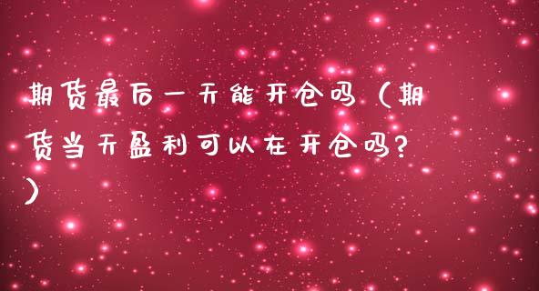 期货最后一天能开仓吗（期货当天盈利可以在开仓吗?）